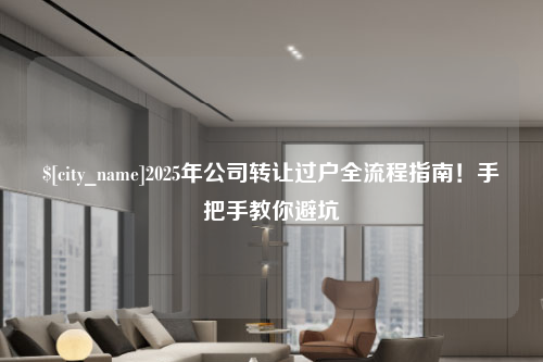 南昌2025年公司转让过户全流程指南！手把手教你避坑
